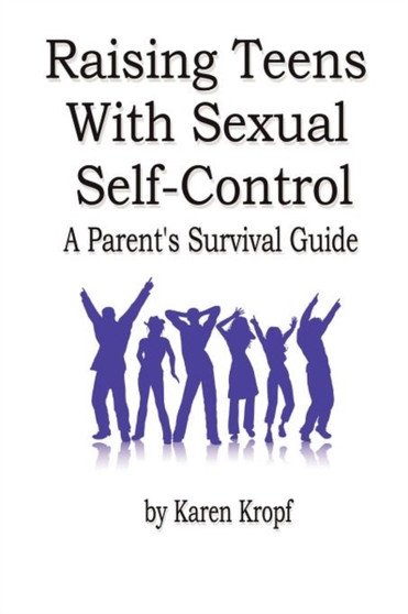 Raising Teens With Sexual Self-Control : A Parent's Survival Guide