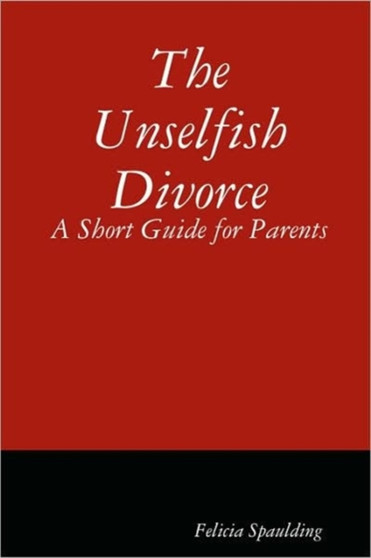 The Unselfish Divorce : A Short Guide for Parents