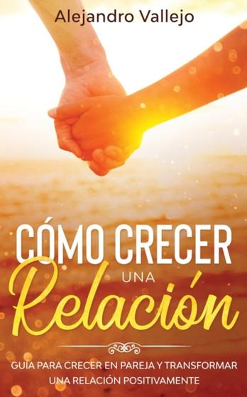 Como crecer una relacion : Guia para crecer en pareja y transformar una relacion positivamente