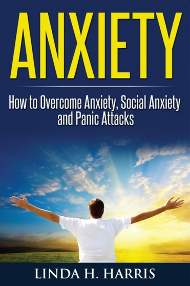 Anxiety : How to Overcome Anxiety, Social Anxiety and Panic Attacks