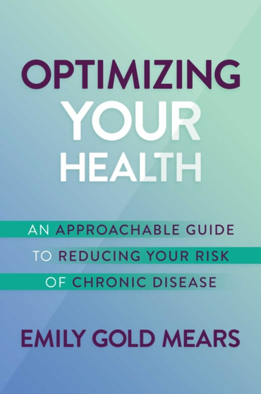 Optimizing Your Health : An Approachable Guide to Reducing Your Risk of Chronic Disease
