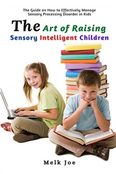 The Art of Raising Sensory Intelligent Children : The Guide on How to Effectively Manage Sensory Processing Disorder in Kids