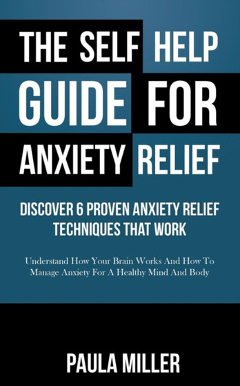 The Self Help Guide For Anxiety Relief : Discover 6 Proven Anxiety Relief Techniques That Work: Understand How Your Brain Works And How To Manage Anxiety For A Healthy Mind And Body
