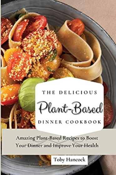 The Delicious Plant-Based Dinner Cookbook : Amazing Plant-Based Recipes to Boost Your Dinner and Improve Your Health