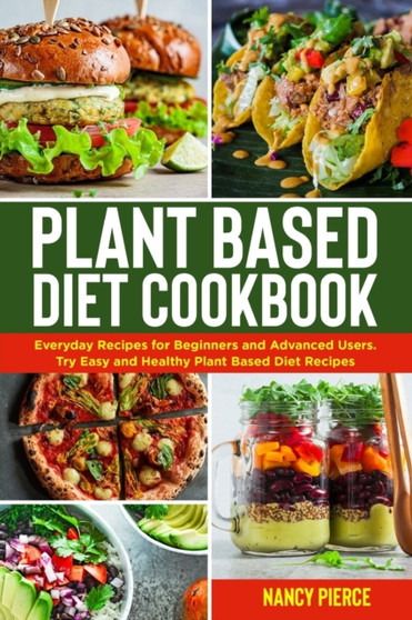 Plant Based Diet Cookbook : Everyday Recipes for Beginners and Advanced Users. Try Easy and Healthy Plant Based Diet Recipes