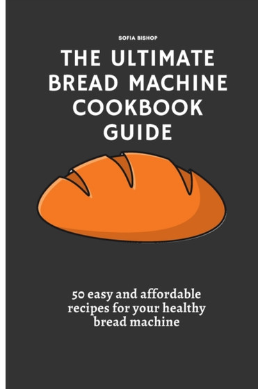 The Ultimate Bread Machine Cookbook Guide : 50 easy and affordable recipes for your healthy bread machine