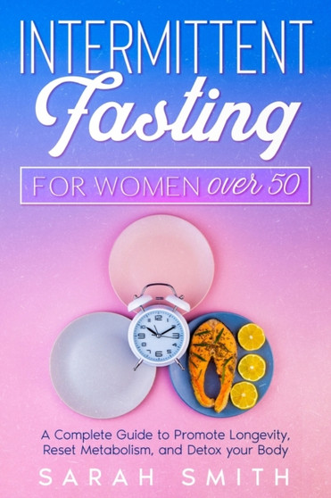 Intermittent Fasting For Women Over 50 : A Complete Guide to Promote Longevity, Reset Metabolism, and Detox Your Body