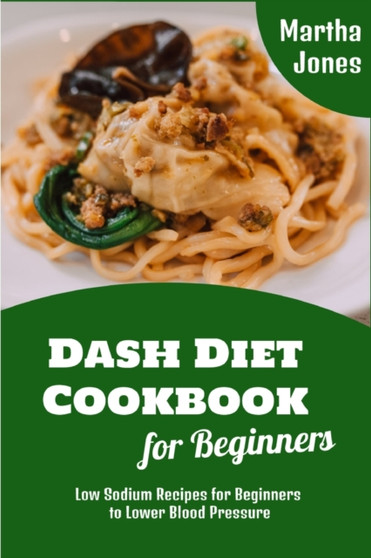 Dash Diet Cookbook for Beginners : Low Sodium Recipes for Beginners to Lower Blood Pressure