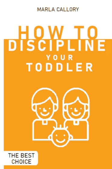 How to Discipline Your Toddler : The Most Effective Tantrum-Taming Techniques A Guide to Assisting Children in Achieving Self-Discipline Through Constructive Parenting.