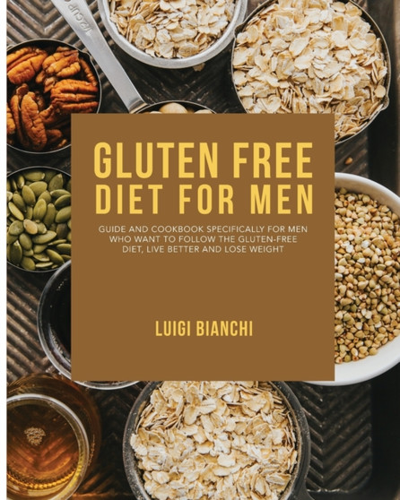 Gluten Free Diet for Men : Guide and Cookbook Specifically for Men Who Want to Follow the Gluten-Free Diet, Live Better and Lose Weight