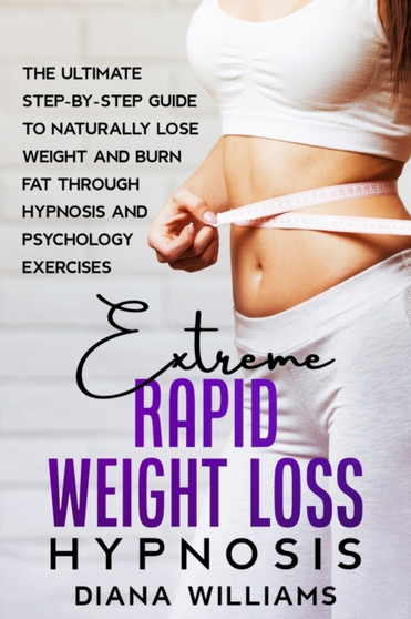 Extreme Rapid Weight Loss Hypnosis : The Ultimate Step-by-Step Guide to Naturally Lose Weight and Burn Fat through Hypnosis and Psychology Exercises