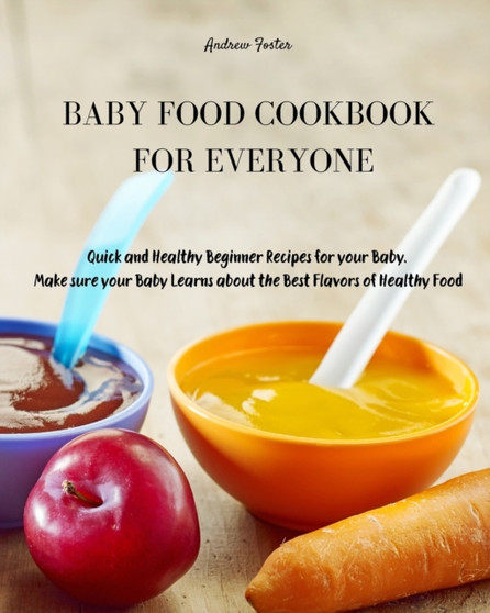 Baby Food Cookbook for Everyone : Quick and Healthy Beginner Recipes for your Baby. Make sure your Baby Learns about the Best Flavors of Healthy Food