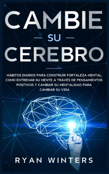 Cambie su Cerebro : Habitos Diarios para Construir Fortaleza Mental. Como entrenar su mente a traves de pensamientos positivos y cambiar su mentalidad para cambiar su vida Change Your Brain (Spanish V