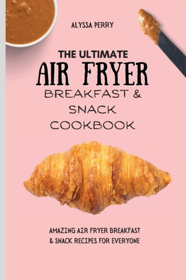 The Ultimate Air Fryer Breakfast & Snack Cookbook : Amazing Air Fryer Breakfast & Snack Recipes For Everyone