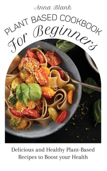 Plant Based Cookbook for Beginners : Delicious and Healthy Plant-Based Recipes to Boost your Health