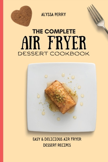 The Complete Air Fryer Dessert Cookbook : Easy & Delicious Air Fryer Dessert Recipes