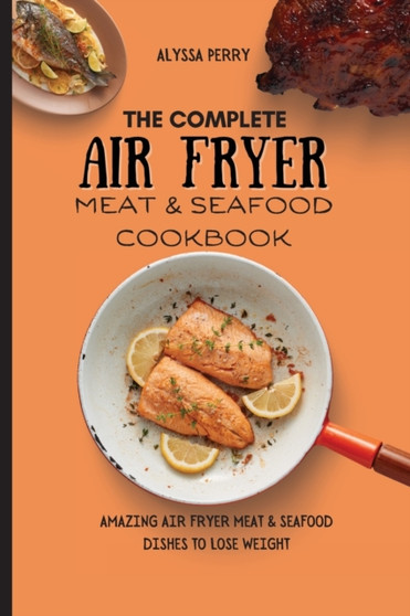The Ultimate Air Fryer Meat & Seafood Cookbook : Amazing Air Fryer Meat & Seafood Dishes To Lose Weight