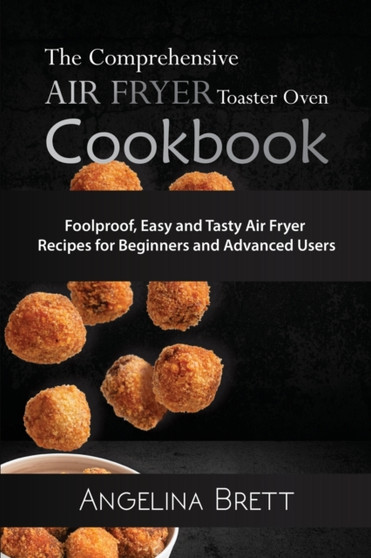 The Comprehensive Air Fryer Toaster Oven Cookbook : Foolproof, Easy and Tasty Air Fryer Recipes for Beginners and Advanced Users
