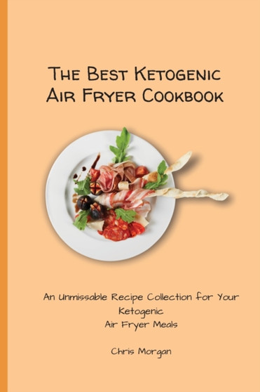The Best Ketogenic Air Fryer Cookbook : An Unmissable Recipe Collection for Your Ketogenic Air Fryer Meals