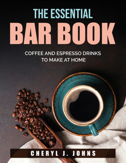 The Essential Bar Book : Coffee and Espresso Drinks to Make at Home