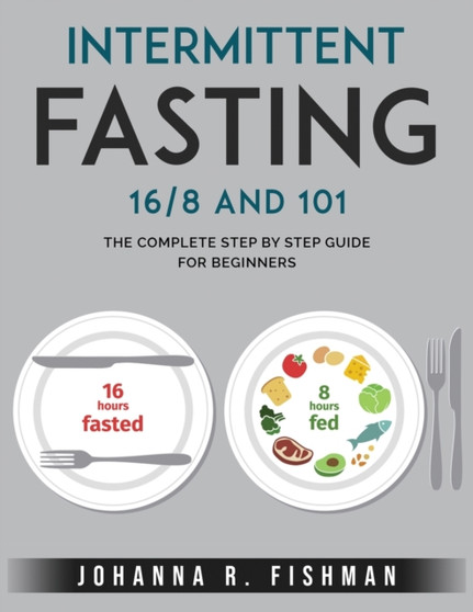 Intermittent Fasting 16/8 and 101 : The Complete Step by Step Guide for Beginners