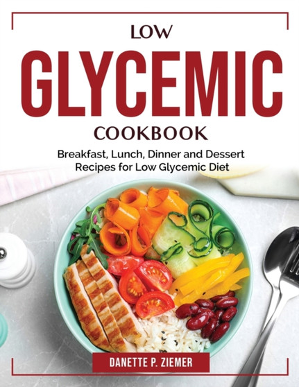 Low Glycemic Cookbook : Breakfast, Lunch, Dinner and Dessert Recipes for Low Glycemic Diet