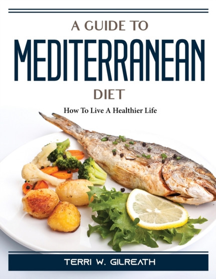 A Guide To Mediterranean Diet : How To Live A Healthier Life