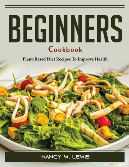 Beginners Cookbook : Plant-Based Diet Recipes To Improve Health