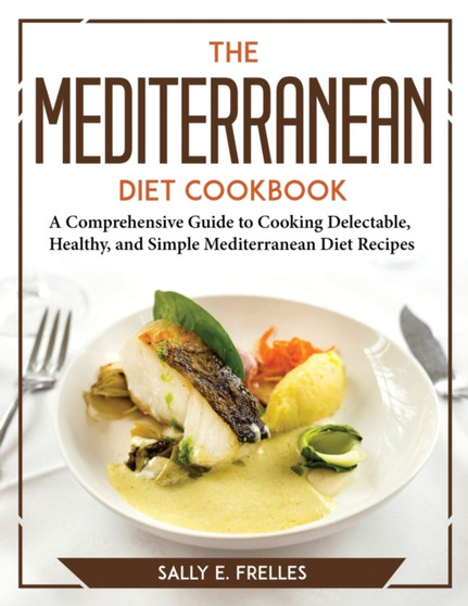 The Mediterranean Diet Cookbook : A Comprehensive Guide to Cooking Delectable, Healthy, and Simple Mediterranean Diet Recipes