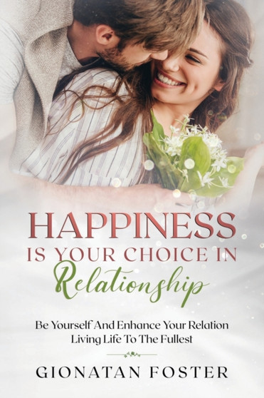 Happiness Is Your Choice In Relationship : Be Yourself and Enhance Your Relation Living Life to the Fullest