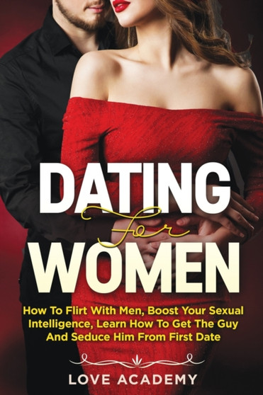 Dating for Women : How to Flirt with Men, Boost your Sexual Intelligence, Learn How to Get the Guy and Seduce Him from the First Date