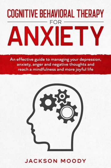 Cognitive Behavioral Therapy For Anxiety : An effective guide on how to deal with your depression, anxiety, anger and negative thoughts and reach a mindfulness and more joyful life