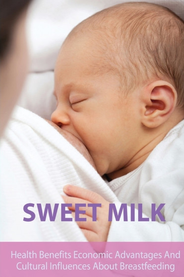 Sweet Milk : Health Benefits Economic Advantages And Cultural Influences About Breastfeeding