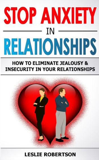 Stop Anxiety in Relationships : How to Eliminate Jealousy and Insecurity in Your Relationships, Stop Negative Thinking, Attachment and Fear of Abandonment, Improve Communication, Understand Couple Con