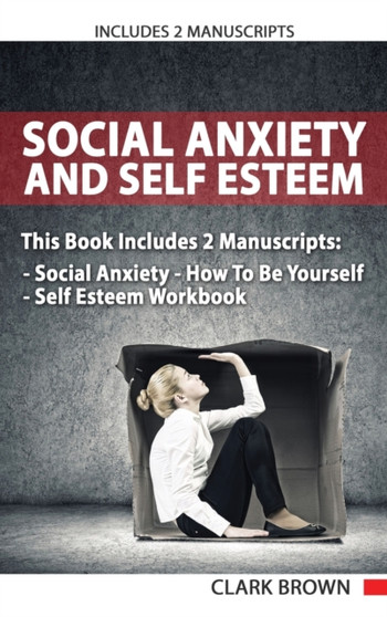 Social Anxiety And Self Esteem : Includes 2 Parts - Social Anxiety How To Be Yourself & Self Esteem Workbook How to Overcoming Anxiety, Shyness, Self Doubt and Gain Better Self Social Confidence: Incl