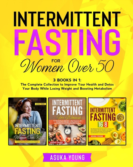 Intermittent Fasting for Women Over 50 : 3 Books in 1: The Complete Collection to Improve Your Health and Detox Your Body While Losing Weight and Boosting Metabolism