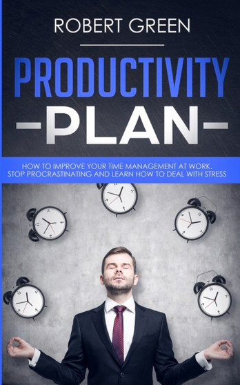 Productivity Plan : How to Improve Your Time Management at Work. Stop Procrastinating and Learn How to Deal with Stress