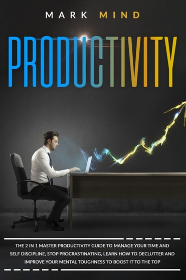 productivity : The 2 in 1 Master Productivity Guide to Manage Your Time and Self Discipline, Stop Procrastinating, Learn How To Declutter and Improve Your Mental Toughness to Boost It to The Top