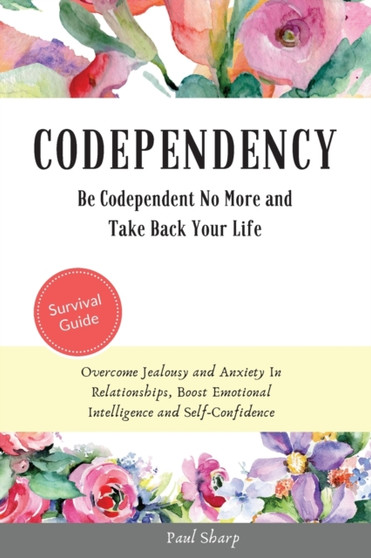 Codependency : Be Codependent No More and Take Back Your Life. Overcome Jealousy and Anxiety In Relationships, Boost Emotional Intelligence and Self-Confidence