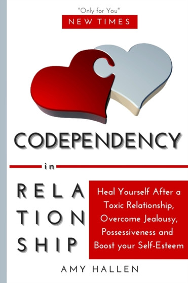 Codependency in Relationships : Heal Yourself After a Toxic Relationship, Overcome Jealousy, Possessiveness and Boost your Self-Esteem