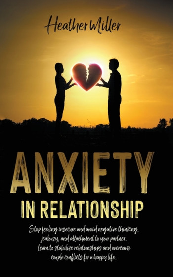 Anxiety in Relationship : Stop Feeling Insecure and Avoid Negative Thinking, Attachment to Your Partner And Jealousy. Stabilize Your Relationships and Overcome Couple Conflicts