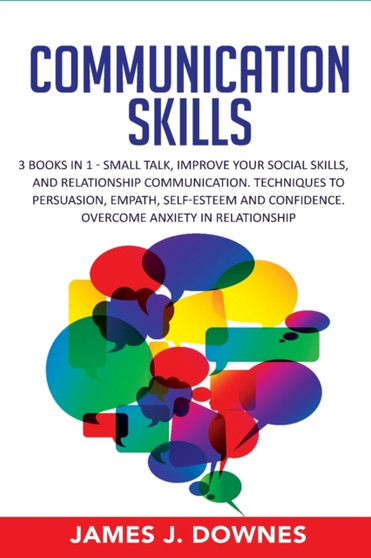 Communication Skills : 3 Books in 1: Small Talk, Improve Your Social Skills, Relationship Communication. Techniques to Persuasion, Empath, Self-Esteem and Confidence. Overcome Anxiety in Relationship