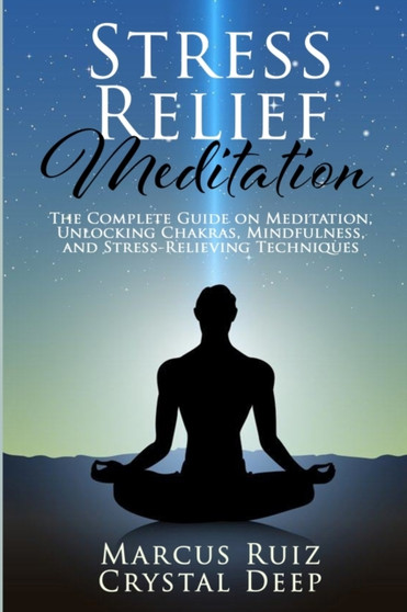 Stress Relief Meditation : The Complete Guide on Meditation, Unlocking Chakras, Mindfulness, and Stress-Relieving Techniques