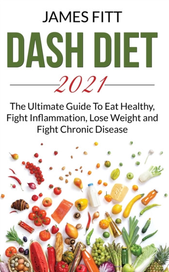 Dash Diet 2021 : The Ultimate Guide To Eat Healty, Fight Inflammation, Lose Weight and Fight Chronic Disease