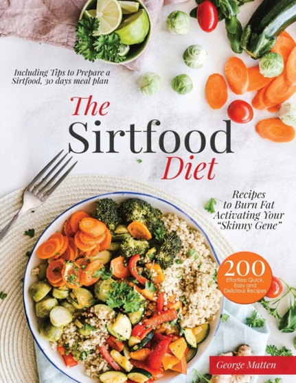 The Sirtfood Diet Cookbook : 200 Effortless Quick, Easy and Delicious Recipes to Burn Fat, Lose Weight, Activating Your Skinny Gene, Including Tips to Prepare a Sirtfood Everyday Meal Plan.