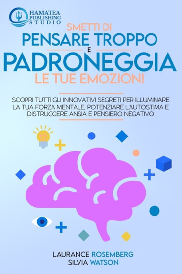 Smetti Di Pensare Troppo E Padroneggia Le Tue Emozioni : Scopri tutti gli Innovativi Segreti per Illuminare la tua Forza Mentale, Potenziare l'autostima e Distruggere Ansia e Pensiero Negativo Smetti Di Pensare Troppo E Padroneggia Le Tue Emozioni : Scopri tutti gli Innovativi Segreti per Illuminare la tua Forza Mentale, Potenziare l'autostima e Distruggere Ansia e Pensiero Negativo
