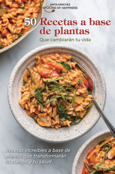 50 recetas a base de plantas que cambiaran tu vida : Recetas increibles a base de plantas que transformaran tu cuerpo y tu salud 50 Plant Based Recipes that Will Change Your Life (SPANISH EDITION)