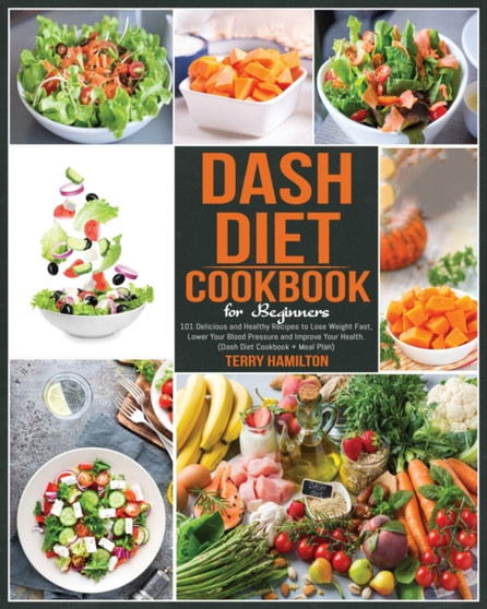 Dash Diet Cookbook for Beginners : 101 Delicious and Healthy Recipes to Lose Weight Fast, Lower Your Blood Pressure and Improve Your Health. (Dash Diet Cookbook + Meal Plan)