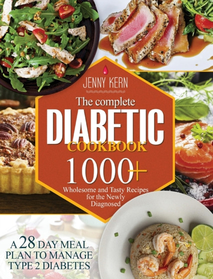 The Complete Diabetic Cookbook : 1000+ Wholesome and Tasty Recipes for the Newly Diagnosed A 28-Day Meal Plan to Manage Type 2 Diabetes