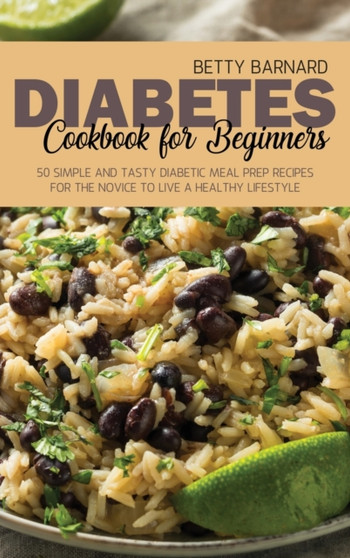 Diabetes Cookbook for Beginners : 50 Simple and Tasty Diabetic Meal Prep Recipes for the Novice to Live a Healthy Lifestyle